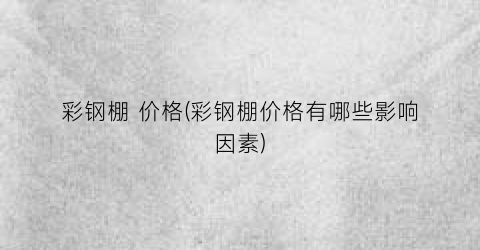 彩钢棚 价格(彩钢棚价格有哪些影响因素)